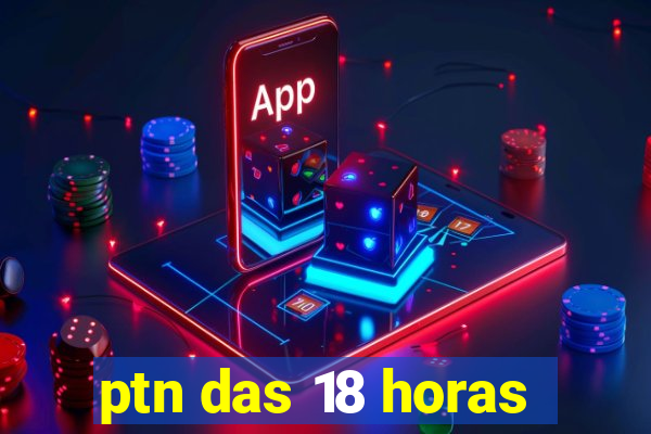 ptn das 18 horas